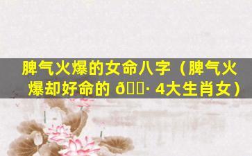 脾气火爆的女命八字（脾气火爆却好命的 🌷 4大生肖女）